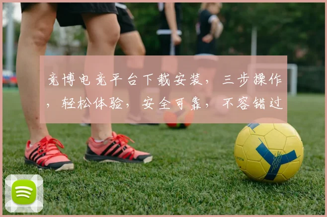 竞博电竞平台下载安装，三步操作，轻松体验，安全可靠，不容错过，速来下载
