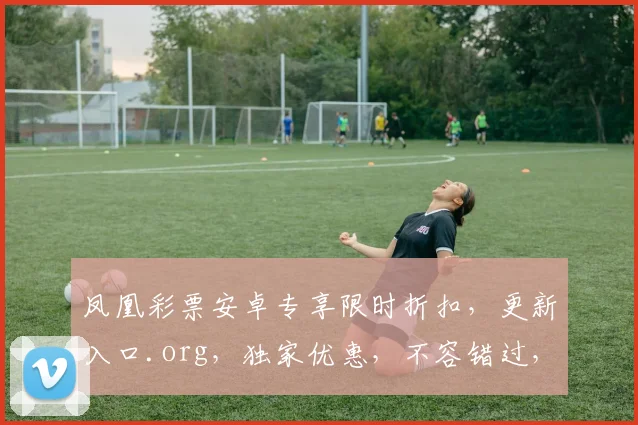 凤凰彩票安卓专享限时折扣，更新入口.org，独家优惠，不容错过，速来下载