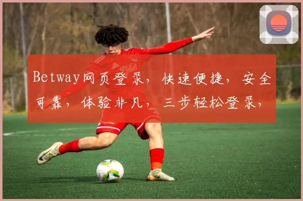 Betway网页登录，快速便捷，安全可靠，体验非凡，三步轻松登录，畅享精彩