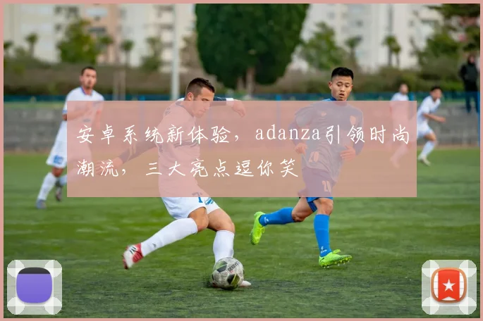 安卓系统新体验，adanza引领时尚潮流，三大亮点逗你笑
