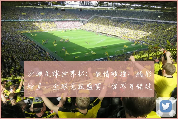 沙滩足球世界杯：激情碰撞，精彩纷呈，全球竞技盛宴，你不可错过的赛事