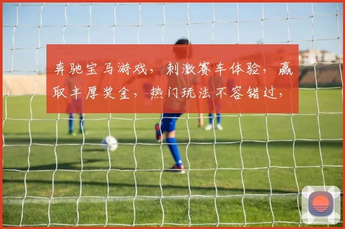 奔驰宝马游戏，刺激赛车体验，赢取丰厚奖金，热门玩法不容错过，快来挑战