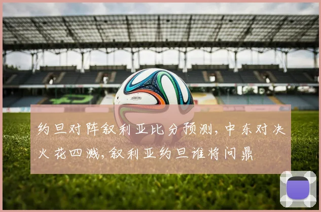 约旦对阵叙利亚比分预测,中东对决火花四溅,叙利亚约旦谁将问鼎