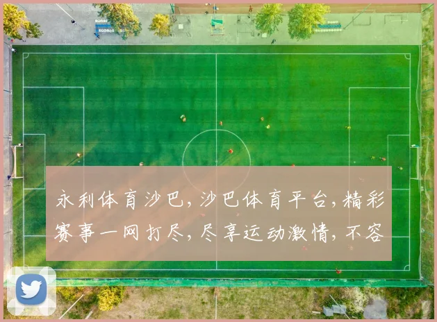 永利体育沙巴,沙巴体育平台,精彩赛事一网打尽,尽享运动激情,不容错过