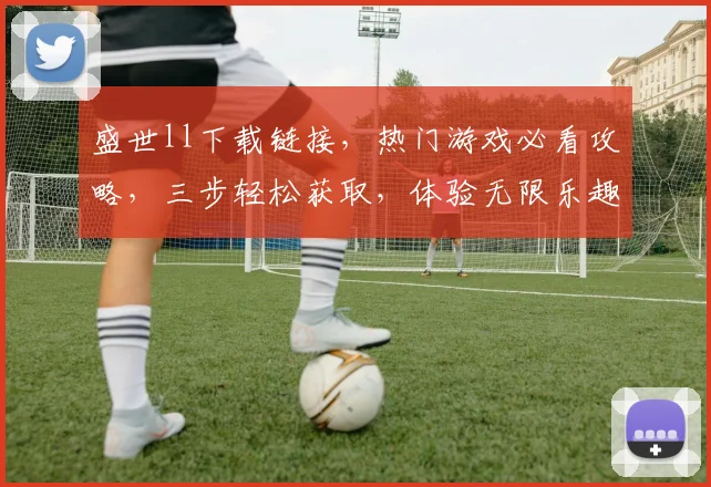 盛世ll下载链接，热门游戏必看攻略，三步轻松获取，体验无限乐趣，不容错过