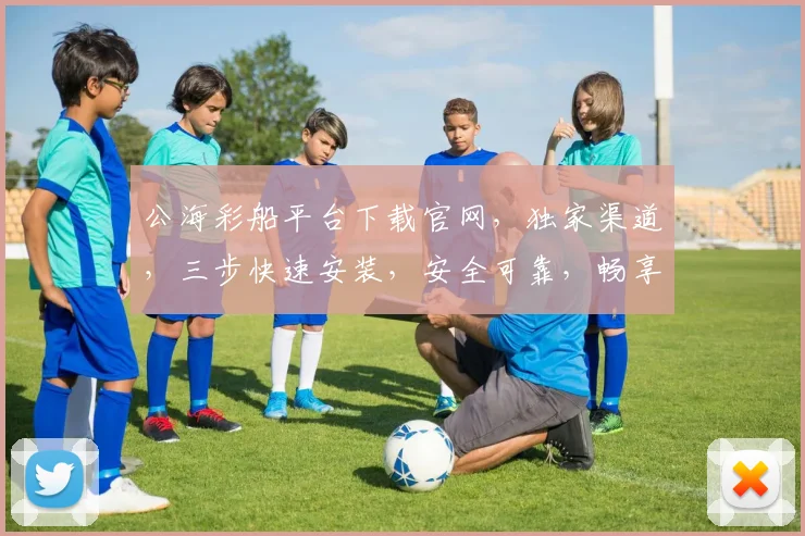 公海彩船平台下载官网，独家渠道，三步快速安装，安全可靠，畅享游戏乐趣，一触即达