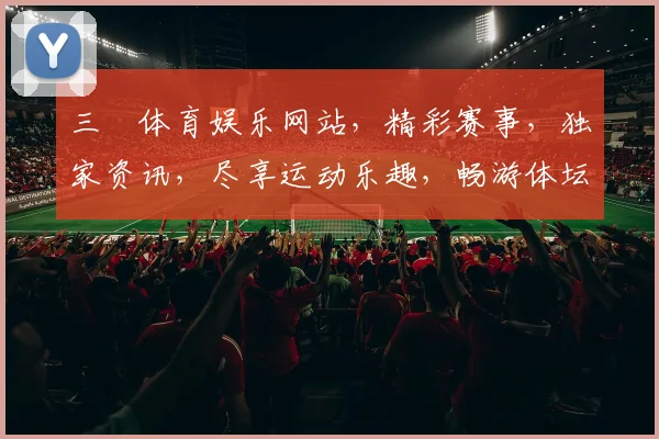 三昇体育娱乐网站，精彩赛事，独家资讯，尽享运动乐趣，畅游体坛盛宴，不容错过
