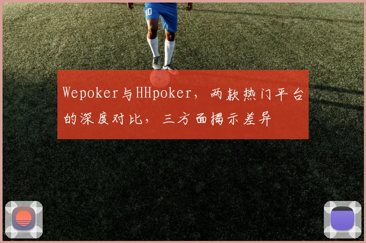 Wepoker与HHpoker，两款热门平台的深度对比，三方面揭示差异