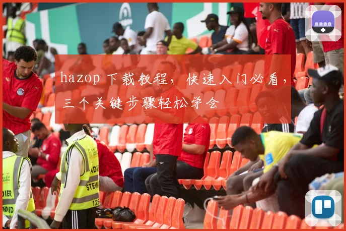 hazop 下载教程，快速入门必看，三个关键步骤轻松学会