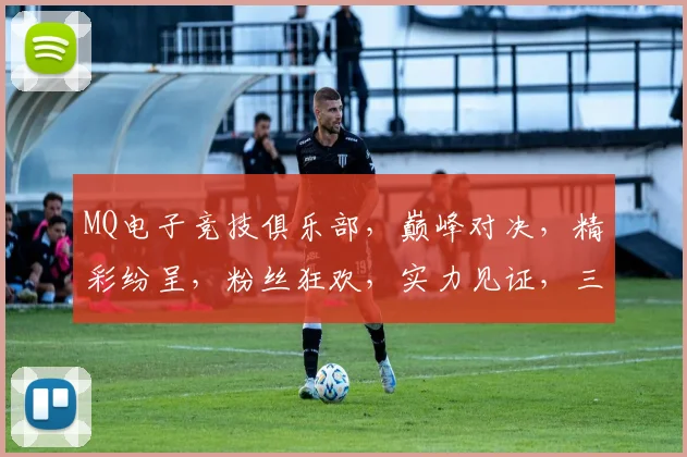 MQ电子竞技俱乐部，巅峰对决，精彩纷呈，粉丝狂欢，实力见证，三冠王荣耀归来