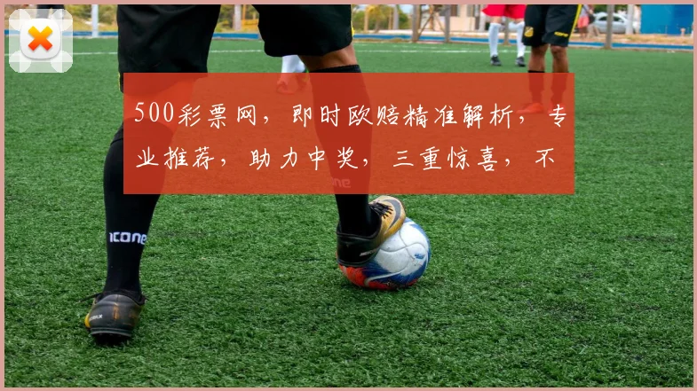 500彩票网，即时欧赔精准解析，专业推荐，助力中奖，三重惊喜，不容错过