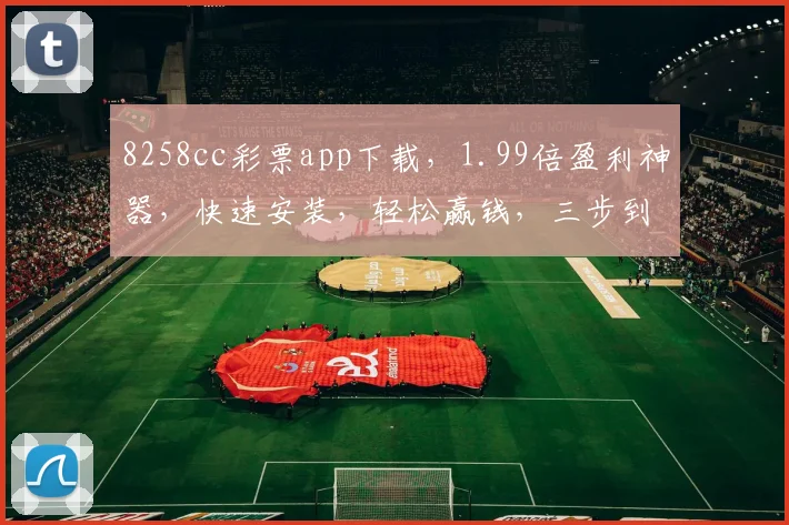 8258cc彩票app下载，1.99倍盈利神器，快速安装，轻松赢钱，三步到位