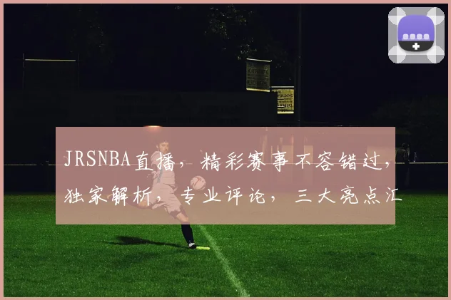 JRSNBA直播，精彩赛事不容错过，独家解析，专业评论，三大亮点汇聚一屏